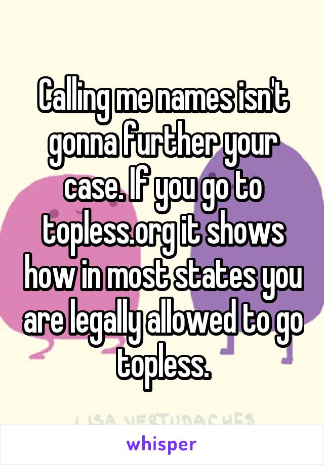 Calling me names isn't gonna further your case. If you go to topless.org it shows how in most states you are legally allowed to go topless.