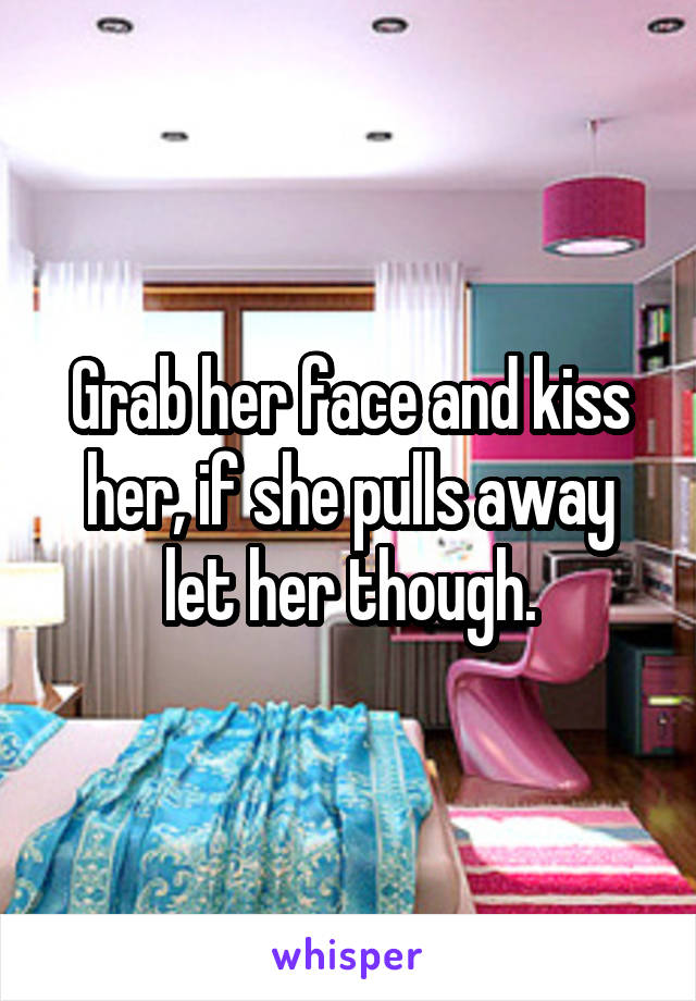 Grab her face and kiss her, if she pulls away let her though.