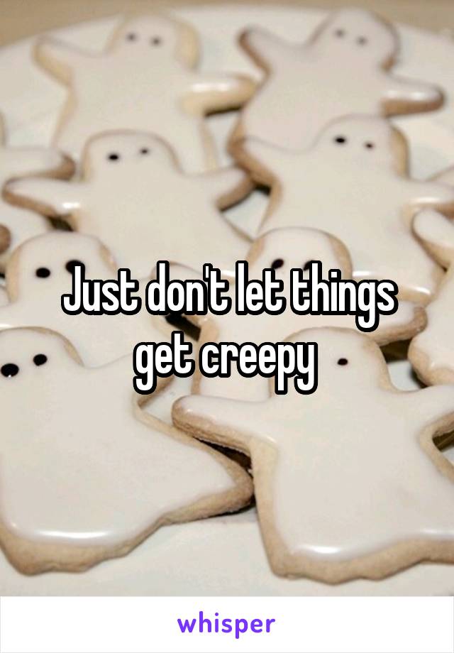 Just don't let things get creepy 