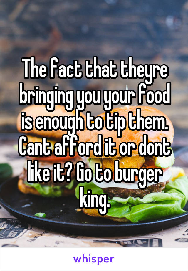 The fact that theyre bringing you your food is enough to tip them. Cant afford it or dont like it? Go to burger king.