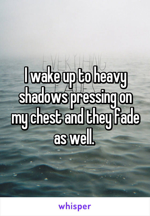 I wake up to heavy shadows pressing on my chest and they fade as well. 