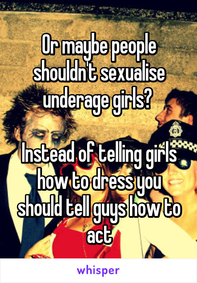 Or maybe people shouldn't sexualise underage girls? 

Instead of telling girls how to dress you should tell guys how to act