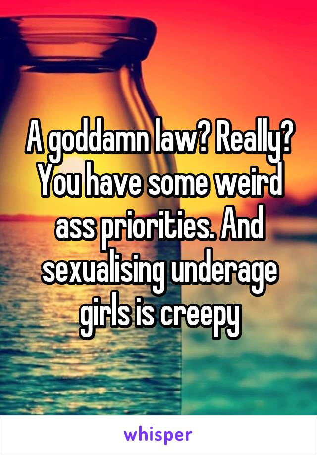 A goddamn law? Really? You have some weird ass priorities. And sexualising underage girls is creepy