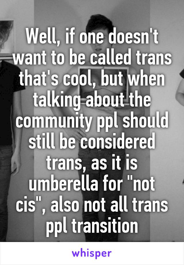 Well, if one doesn't want to be called trans that's cool, but when talking about the community ppl should still be considered trans, as it is umberella for "not cis", also not all trans ppl transition