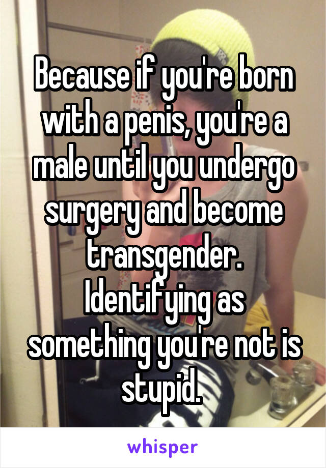 Because if you're born with a penis, you're a male until you undergo surgery and become transgender. Identifying as something you're not is stupid. 