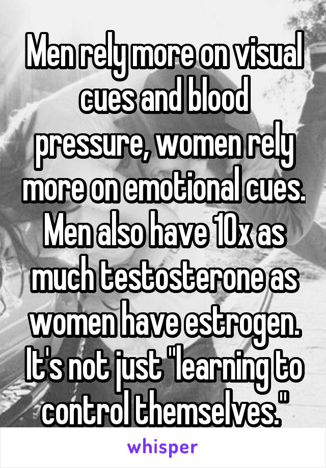 Men rely more on visual cues and blood pressure, women rely more on emotional cues. Men also have 10x as much testosterone as women have estrogen. It's not just "learning to control themselves."