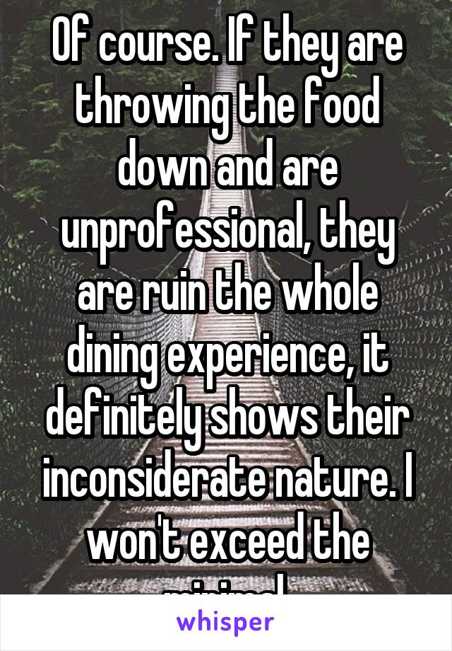 Of course. If they are throwing the food down and are unprofessional, they are ruin the whole dining experience, it definitely shows their inconsiderate nature. I won't exceed the minimal.