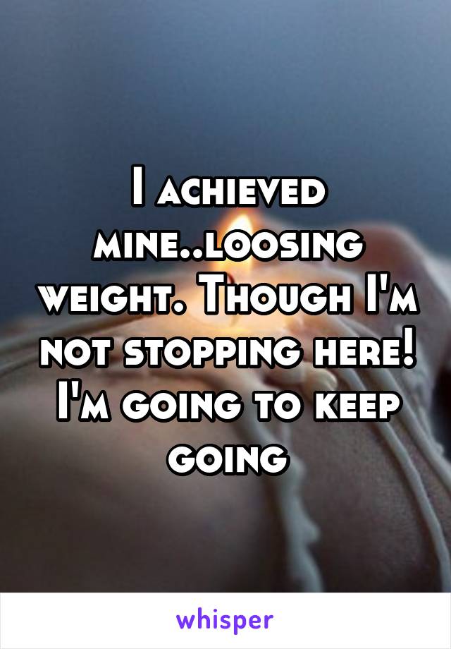 I achieved mine..loosing weight. Though I'm not stopping here! I'm going to keep going