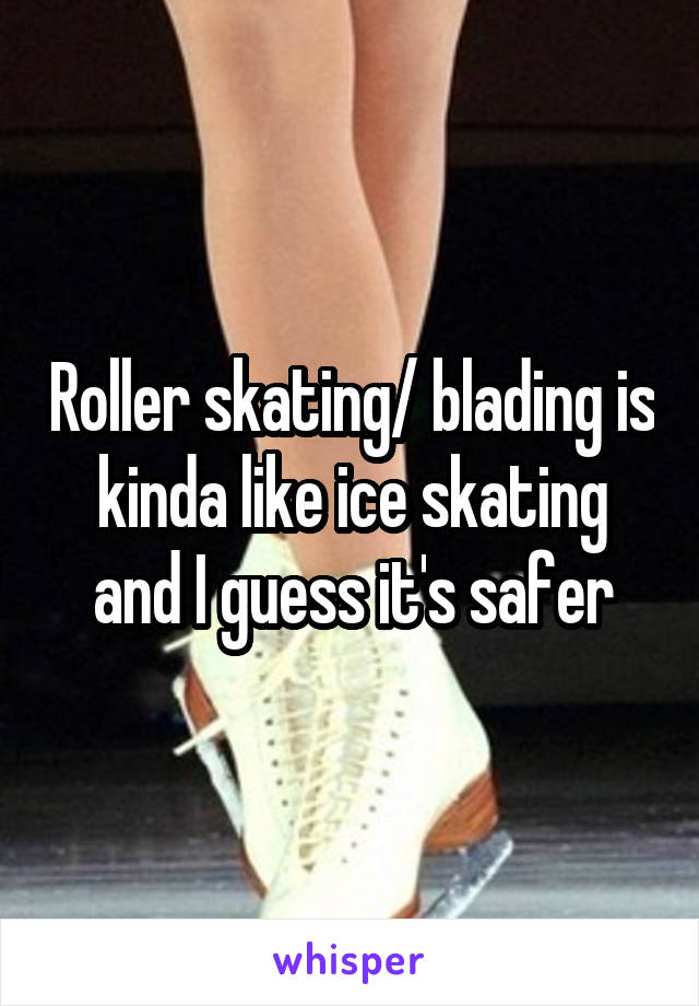 Roller skating/ blading is kinda like ice skating and I guess it's safer