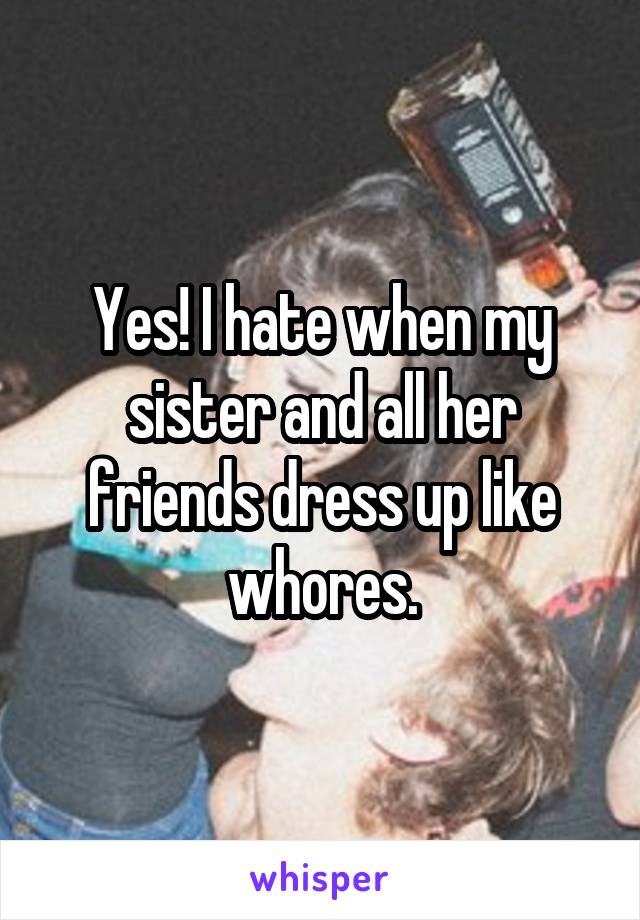 Yes! I hate when my sister and all her friends dress up like whores.