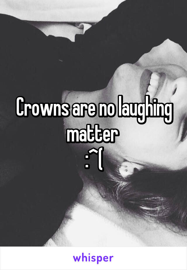 Crowns are no laughing matter 
:^(