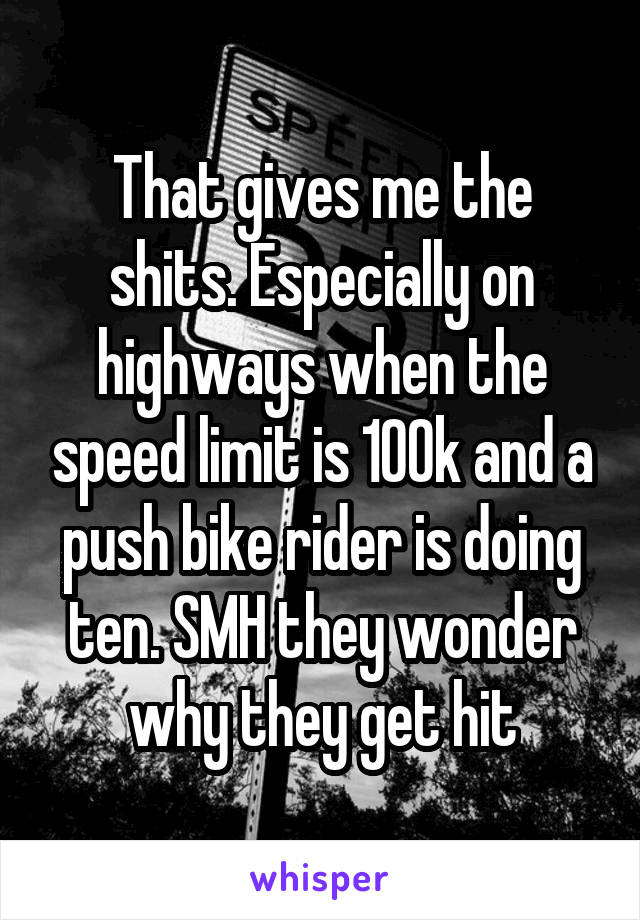 That gives me the shits. Especially on highways when the speed limit is 100k and a push bike rider is doing ten. SMH they wonder why they get hit