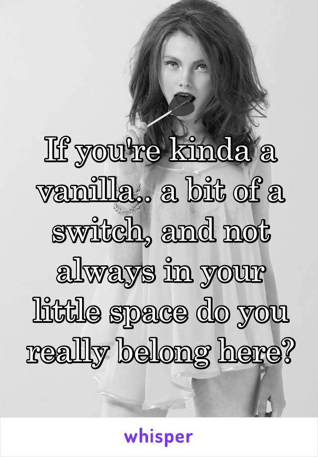 
If you're kinda a vanilla.. a bit of a switch, and not always in your little space do you really belong here?