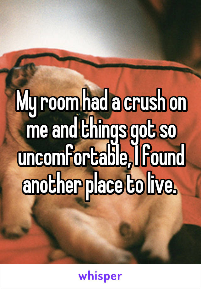 My room had a crush on me and things got so uncomfortable, I found another place to live. 