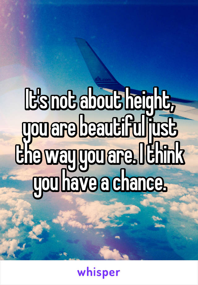 It's not about height, you are beautiful just the way you are. I think you have a chance.