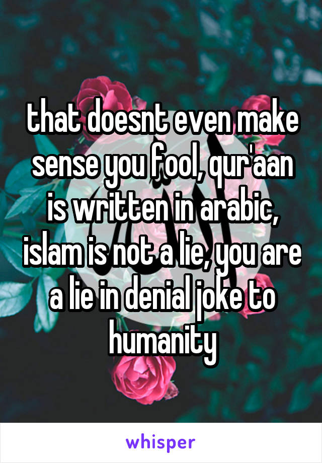 that doesnt even make sense you fool, qur'aan is written in arabic, islam is not a lie, you are a lie in denial joke to humanity