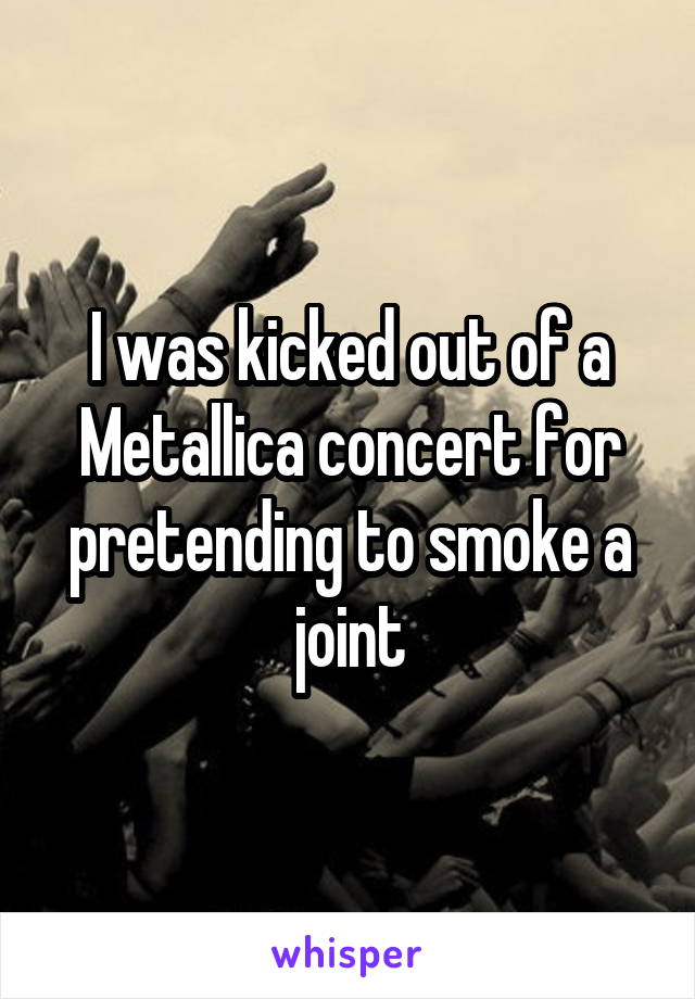 I was kicked out of a Metallica concert for pretending to smoke a joint