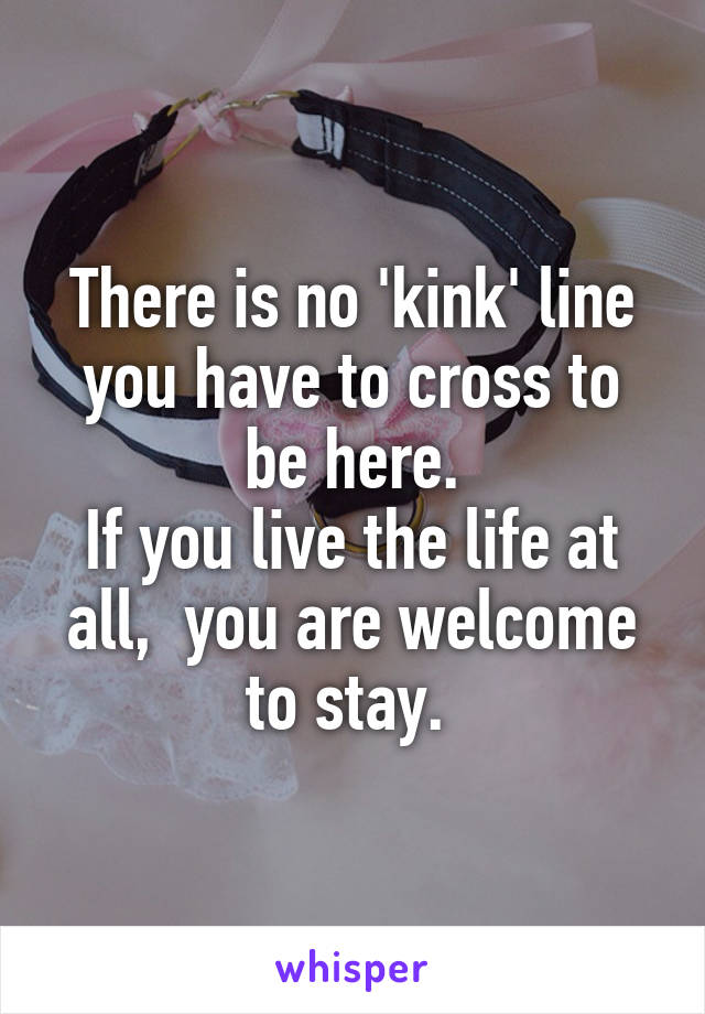 There is no 'kink' line you have to cross to be here.
If you live the life at all,  you are welcome to stay. 