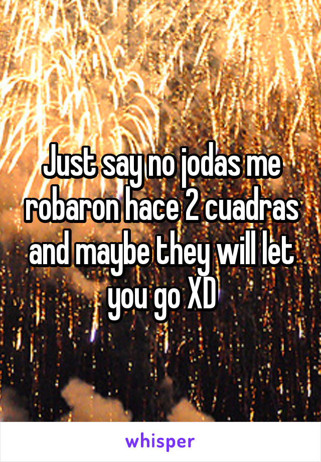 Just say no jodas me robaron hace 2 cuadras and maybe they will let you go XD