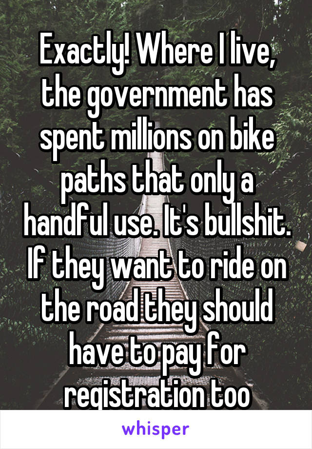 Exactly! Where I live, the government has spent millions on bike paths that only a handful use. It's bullshit. If they want to ride on the road they should have to pay for registration too