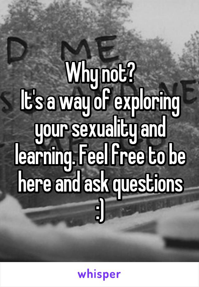 Why not?
It's a way of exploring your sexuality and learning. Feel free to be here and ask questions :)