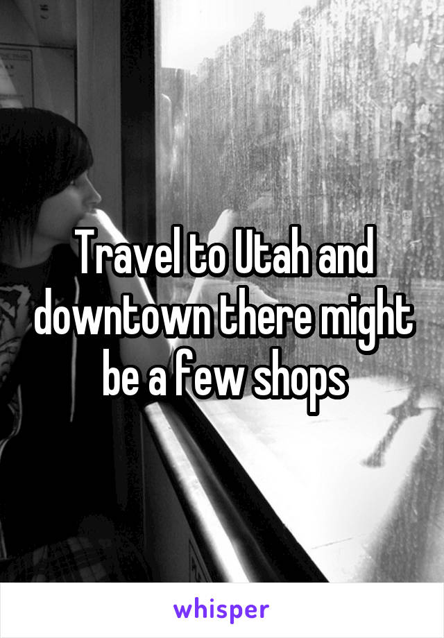 Travel to Utah and downtown there might be a few shops