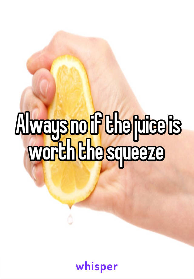 Always no if the juice is worth the squeeze 