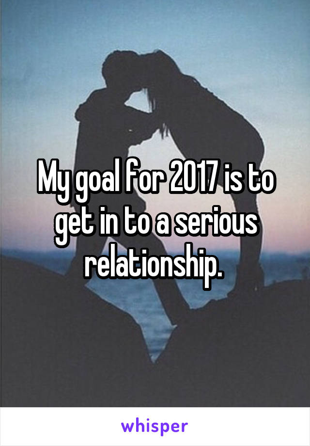 My goal for 2017 is to get in to a serious relationship. 