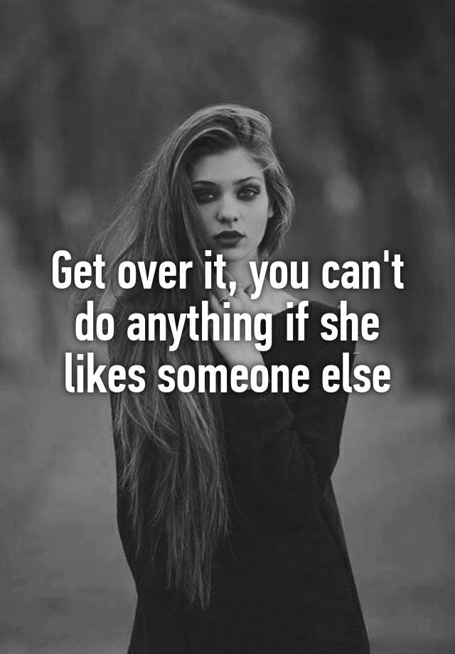 Get over it, you can't do anything if she likes someone else