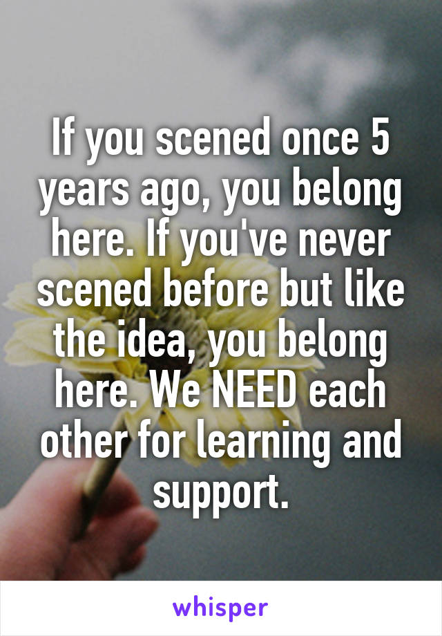 If you scened once 5 years ago, you belong here. If you've never scened before but like the idea, you belong here. We NEED each other for learning and support.