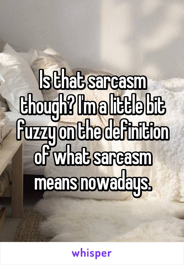 Is that sarcasm though? I'm a little bit fuzzy on the definition of what sarcasm means nowadays.