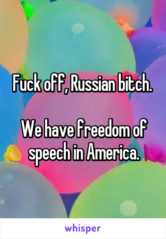 Fuck off, Russian bitch. 

We have freedom of speech in America.