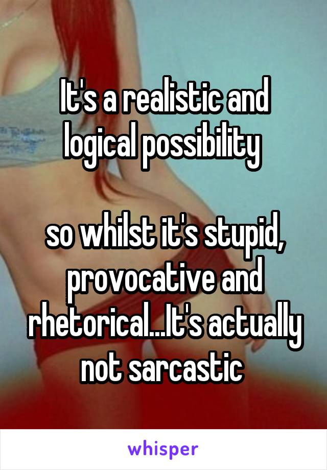 It's a realistic and logical possibility 

so whilst it's stupid, provocative and rhetorical...It's actually not sarcastic 