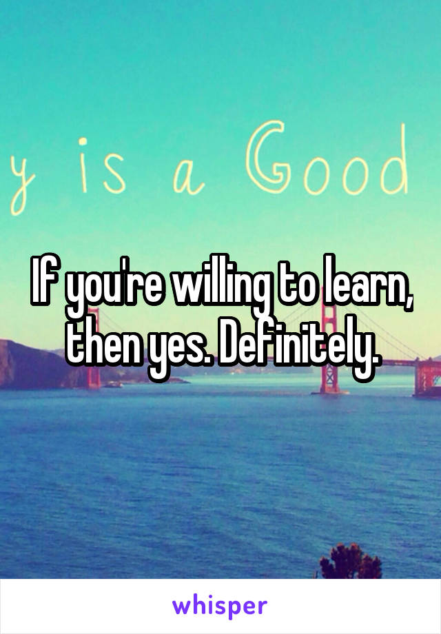 If you're willing to learn, then yes. Definitely.