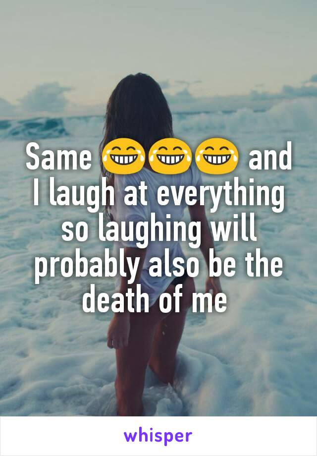 Same 😂😂😂 and I laugh at everything so laughing will probably also be the death of me 