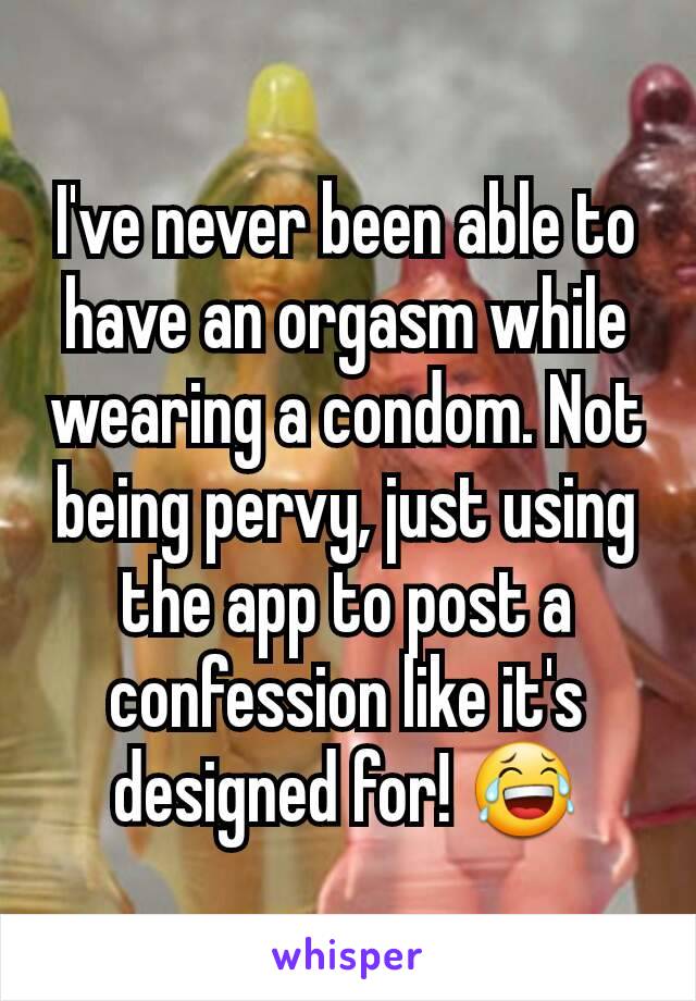 I've never been able to have an orgasm while wearing a condom. Not being pervy, just using the app to post a confession like it's designed for! 😂