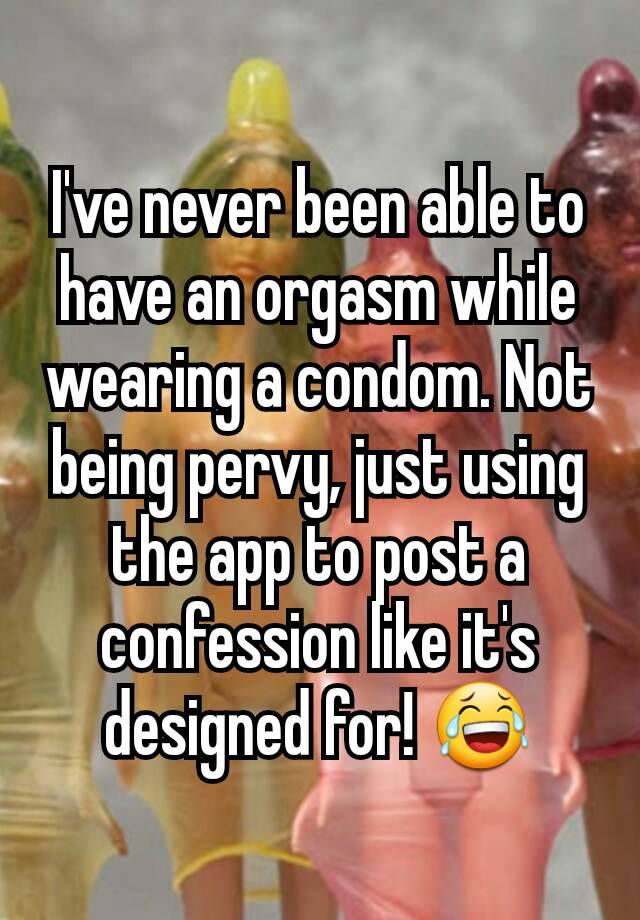 I've never been able to have an orgasm while wearing a condom. Not being pervy, just using the app to post a confession like it's designed for! 😂