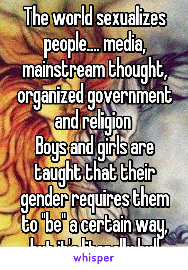 The world sexualizes people.... media, mainstream thought, organized government and religion 
Boys and girls are taught that their gender requires them to "be" a certain way, but it's literally bull