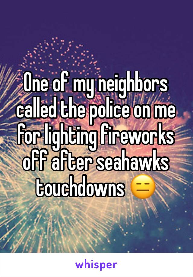 One of my neighbors called the police on me for lighting fireworks off after seahawks touchdowns 😑