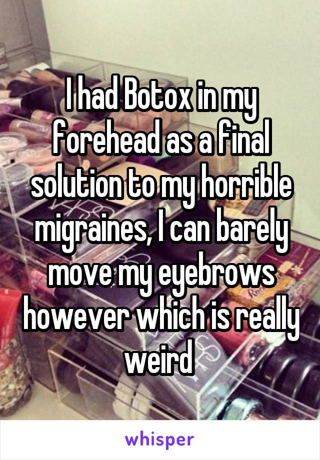 I had Botox in my forehead as a final solution to my horrible migraines, I can barely move my eyebrows however which is really weird 