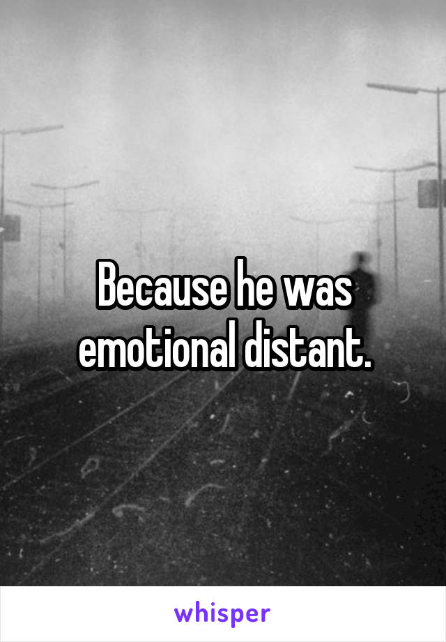 Because he was emotional distant.