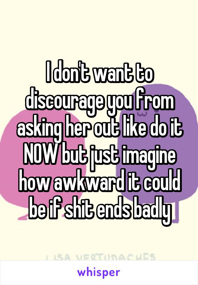 I don't want to discourage you from asking her out like do it NOW but just imagine how awkward it could be if shit ends badly