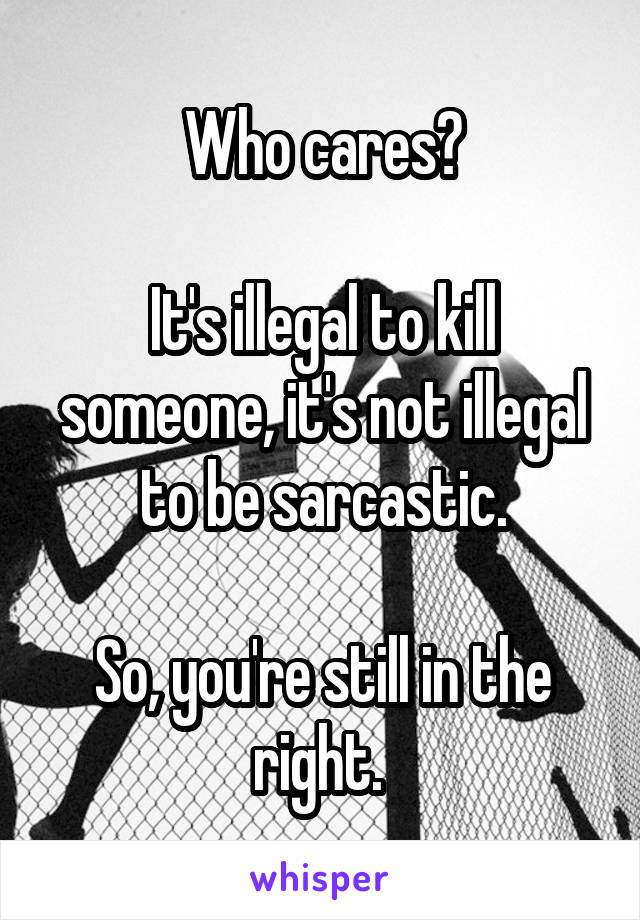 Who cares?

It's illegal to kill someone, it's not illegal to be sarcastic.

So, you're still in the right. 