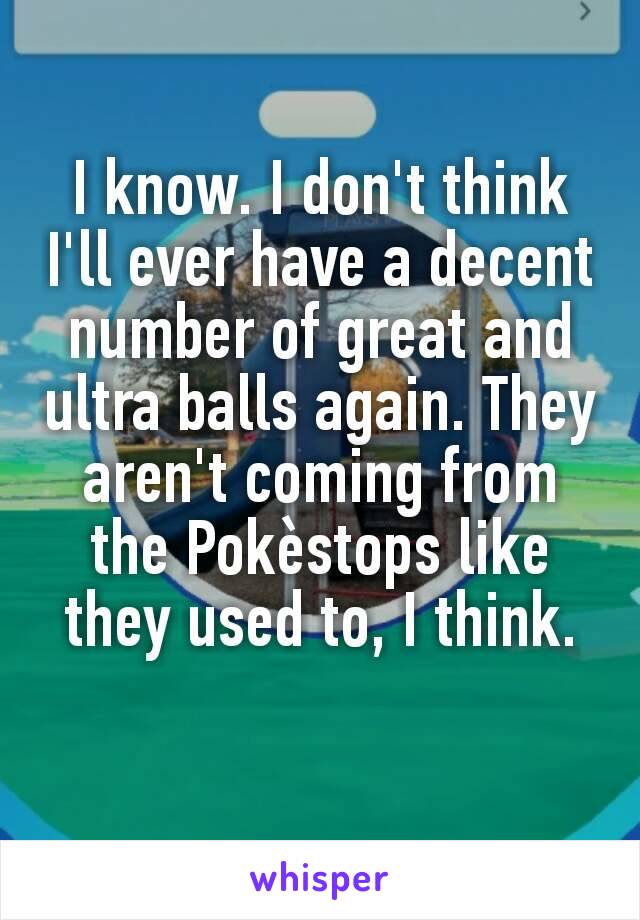 I know. I don't think I'll ever have a decent number of great and ultra balls again. They aren't coming from the Pokèstops like they used to, I think.