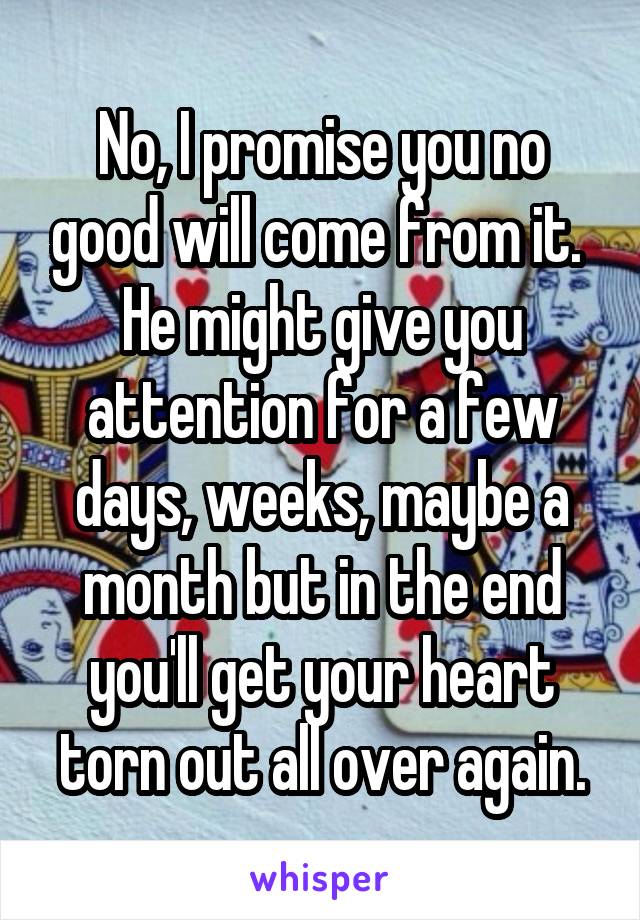 No, I promise you no good will come from it.  He might give you attention for a few days, weeks, maybe a month but in the end you'll get your heart torn out all over again.