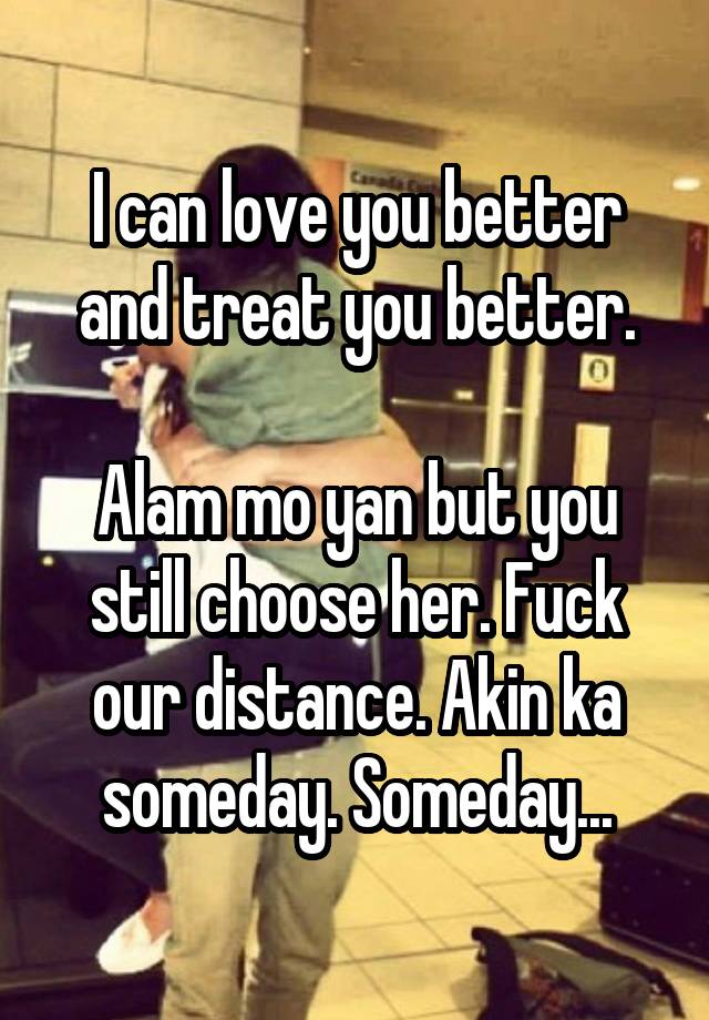 I Can Love You Better And Treat You Better Alam Mo Yan But You Still Choose Her Fuck Our 8421