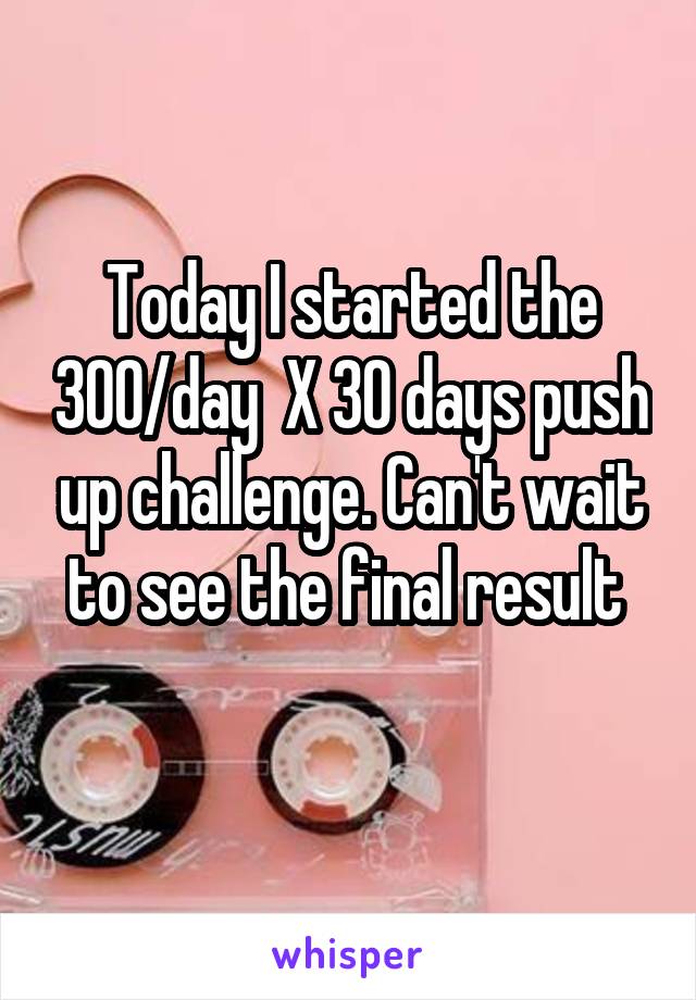 Today I started the 300/day  X 30 days push up challenge. Can't wait to see the final result 

