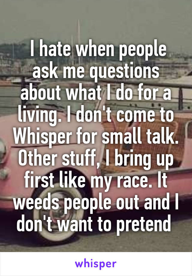  I hate when people ask me questions about what I do for a living. I don't come to Whisper for small talk. Other stuff, I bring up first like my race. It weeds people out and I don't want to pretend 