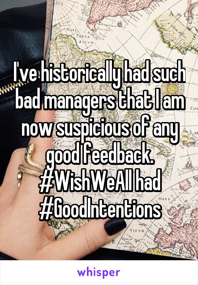 I've historically had such bad managers that I am now suspicious of any good feedback. #WishWeAll had #GoodIntentions