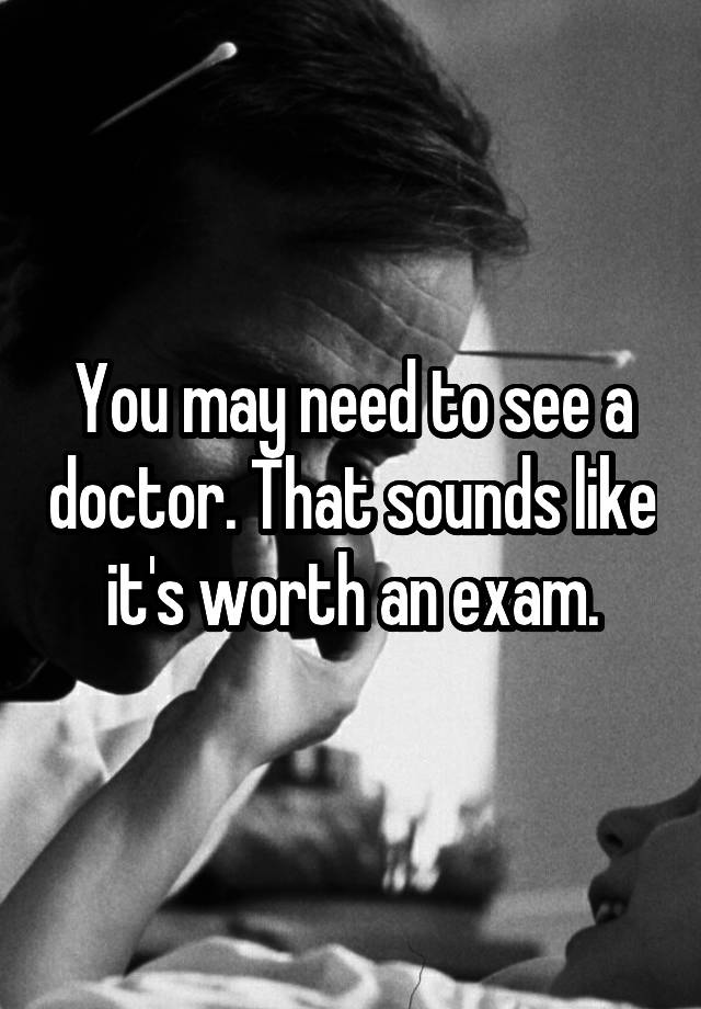 you-may-need-to-see-a-doctor-that-sounds-like-it-s-worth-an-exam